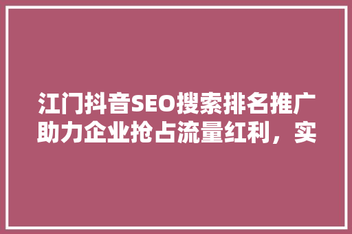 江门抖音SEO搜索排名推广助力企业抢占流量红利，实现品牌价值最大化