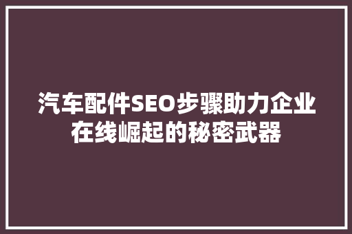 汽车配件SEO步骤助力企业在线崛起的秘密武器