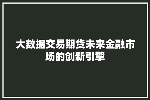 大数据交易期货未来金融市场的创新引擎