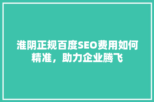 淮阴正规百度SEO费用如何精准，助力企业腾飞  第1张