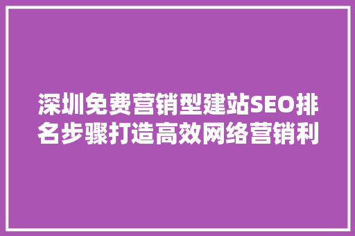 深圳免费营销型建站SEO排名步骤打造高效网络营销利器