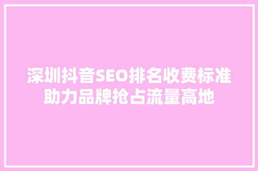 深圳抖音SEO排名收费标准助力品牌抢占流量高地