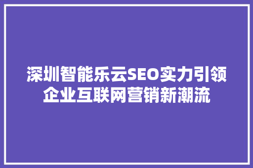 深圳智能乐云SEO实力引领企业互联网营销新潮流
