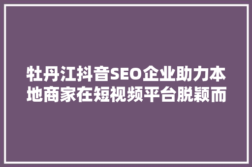 牡丹江抖音SEO企业助力本地商家在短视频平台脱颖而出  第1张