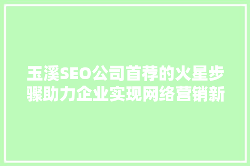 玉溪SEO公司首荐的火星步骤助力企业实现网络营销新突破  第1张