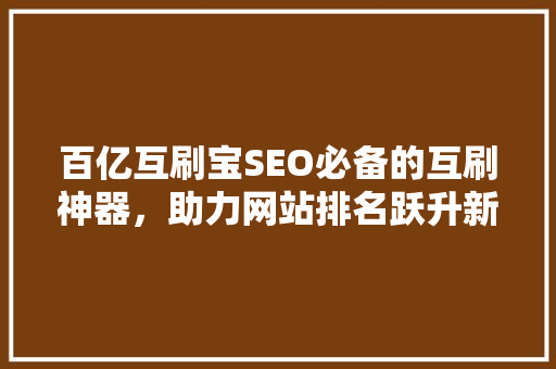 百亿互刷宝SEO必备的互刷神器，助力网站排名跃升新高度