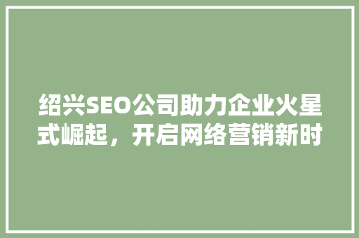 绍兴SEO公司助力企业火星式崛起，开启网络营销新时代