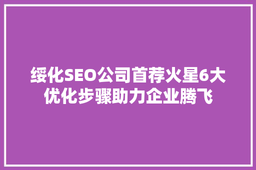 绥化SEO公司首荐火星6大优化步骤助力企业腾飞