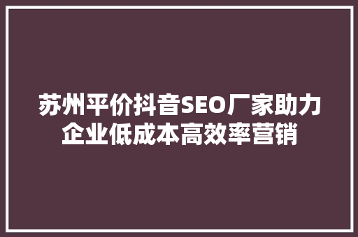苏州平价抖音SEO厂家助力企业低成本高效率营销