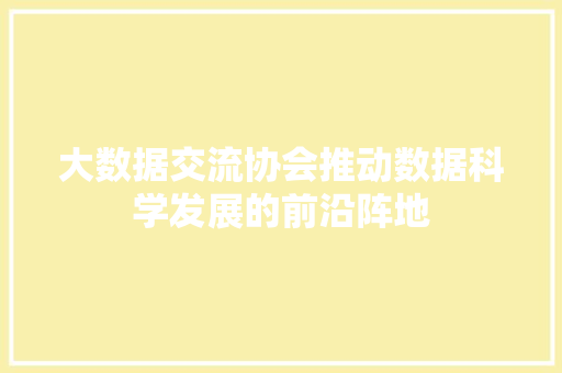 大数据交流协会推动数据科学发展的前沿阵地  第1张