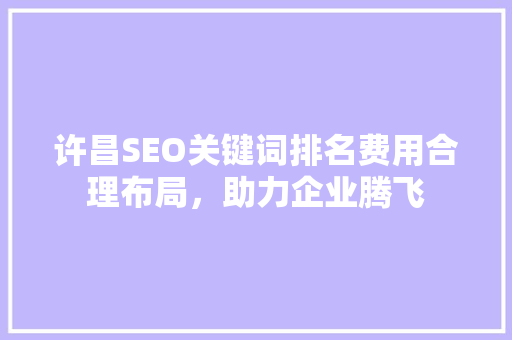 许昌SEO关键词排名费用合理布局，助力企业腾飞