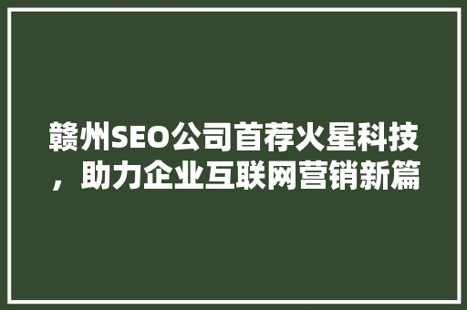 赣州SEO公司首荐火星科技，助力企业互联网营销新篇章
