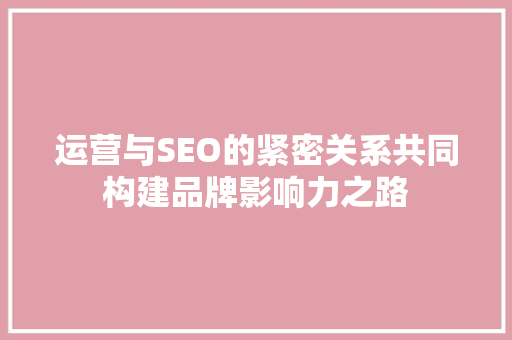 运营与SEO的紧密关系共同构建品牌影响力之路