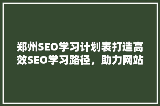 郑州SEO学习计划表打造高效SEO学习路径，助力网站优化之路