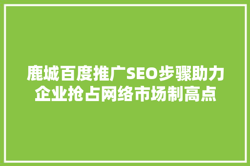 鹿城百度推广SEO步骤助力企业抢占网络市场制高点