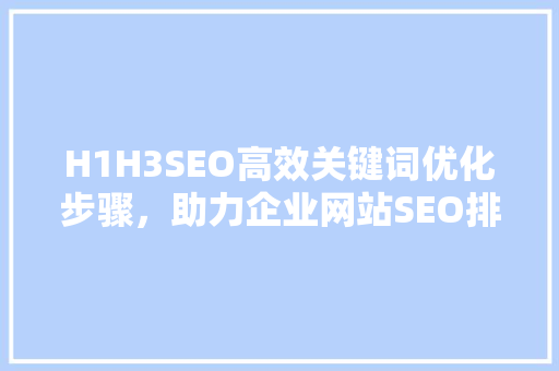 H1H3SEO高效关键词优化步骤，助力企业网站SEO排名提升