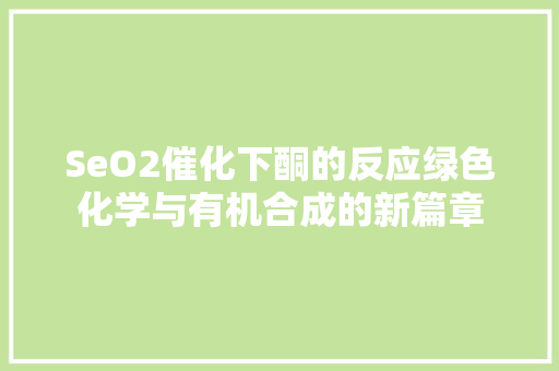 SeO2催化下酮的反应绿色化学与有机合成的新篇章