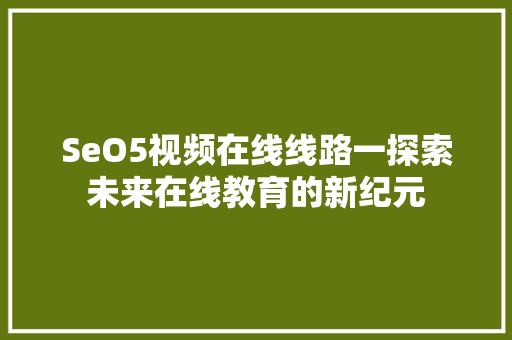 SeO5视频在线线路一探索未来在线教育的新纪元