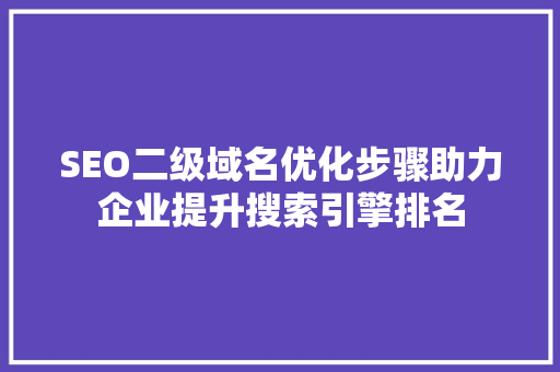 SEO二级域名优化步骤助力企业提升搜索引擎排名