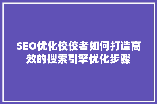 SEO优化佼佼者如何打造高效的搜索引擎优化步骤