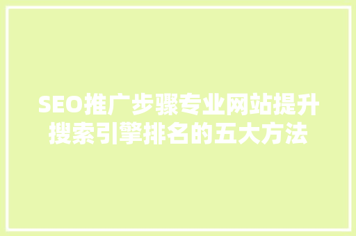 SEO推广步骤专业网站提升搜索引擎排名的五大方法