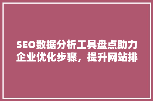 SEO数据分析工具盘点助力企业优化步骤，提升网站排名