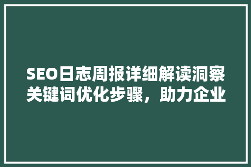 SEO日志周报详细解读洞察关键词优化步骤，助力企业提升网站排名