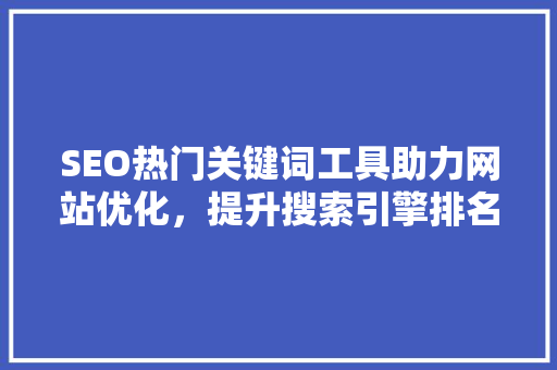 SEO热门关键词工具助力网站优化，提升搜索引擎排名