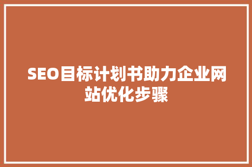 SEO目标计划书助力企业网站优化步骤
