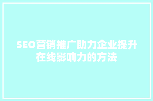SEO营销推广助力企业提升在线影响力的方法