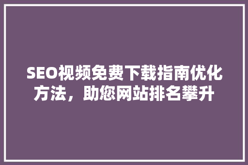 SEO视频免费下载指南优化方法，助您网站排名攀升