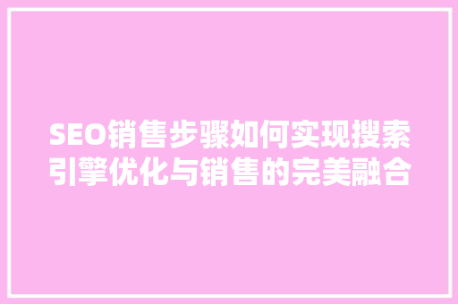 SEO销售步骤如何实现搜索引擎优化与销售的完美融合