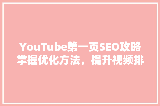 YouTube第一页SEO攻略掌握优化方法，提升视频排名