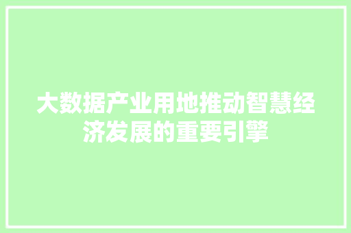 大数据产业用地推动智慧经济发展的重要引擎
