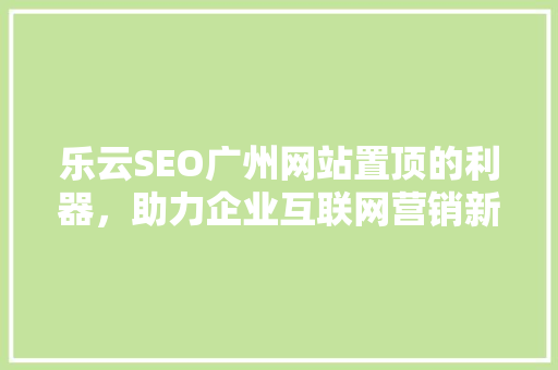 乐云SEO广州网站置顶的利器，助力企业互联网营销新篇章