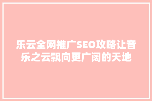 乐云全网推广SEO攻略让音乐之云飘向更广阔的天地