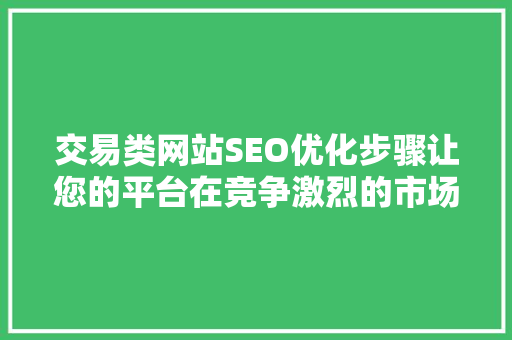 交易类网站SEO优化步骤让您的平台在竞争激烈的市场中脱颖而出
