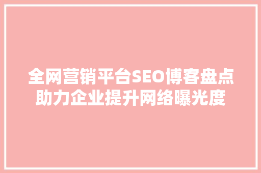 全网营销平台SEO博客盘点助力企业提升网络曝光度