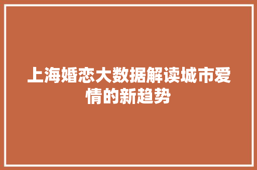 上海婚恋大数据解读城市爱情的新趋势