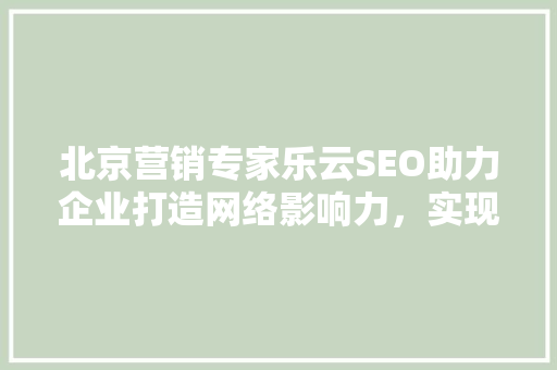 北京营销专家乐云SEO助力企业打造网络影响力，实现品牌升级