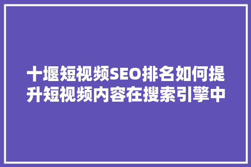 十堰短视频SEO排名如何提升短视频内容在搜索引擎中的曝光率