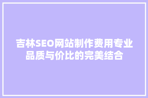 吉林SEO网站制作费用专业品质与价比的完美结合