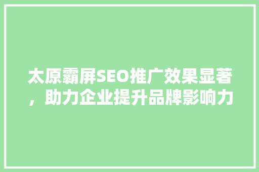 太原霸屏SEO推广效果显著，助力企业提升品牌影响力