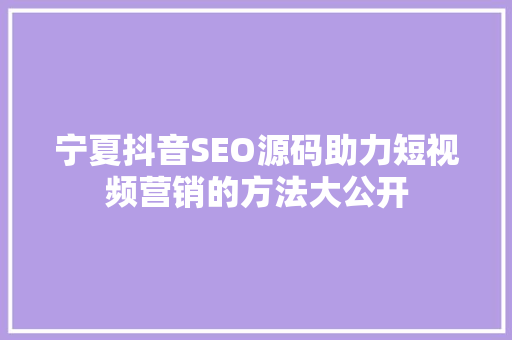 宁夏抖音SEO源码助力短视频营销的方法大公开