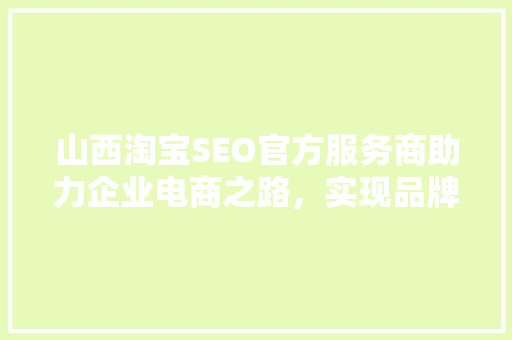 山西淘宝SEO官方服务商助力企业电商之路，实现品牌价值最大化
