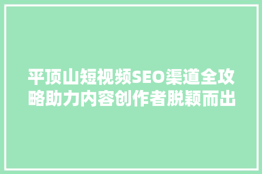平顶山短视频SEO渠道全攻略助力内容创作者脱颖而出