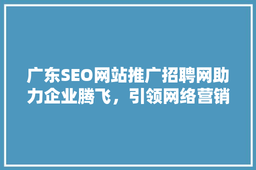 广东SEO网站推广招聘网助力企业腾飞，引领网络营销新潮流
