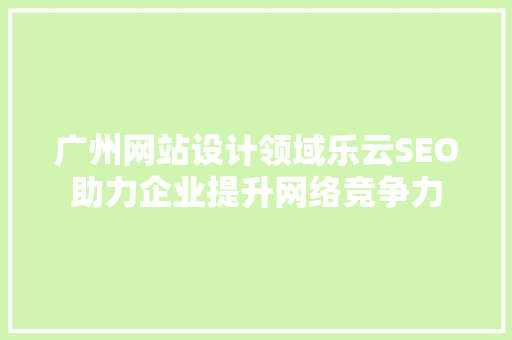广州网站设计领域乐云SEO助力企业提升网络竞争力