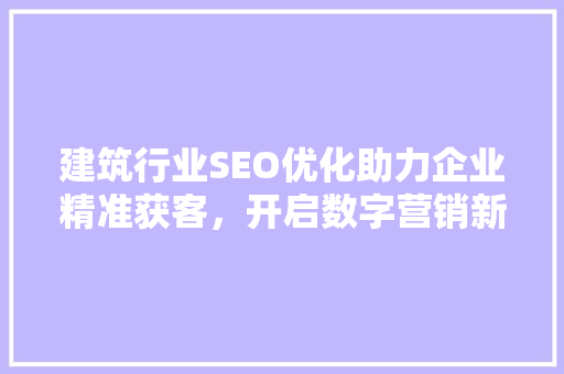 建筑行业SEO优化助力企业精准获客，开启数字营销新篇章
