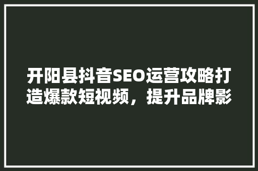 开阳县抖音SEO运营攻略打造爆款短视频，提升品牌影响力